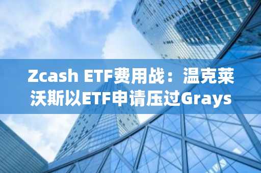 Zcash ETF费用战：温克莱沃斯以ETF申请压过Grayscale