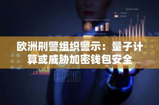欧洲刑警组织警示：量子计算或威胁加密钱包安全