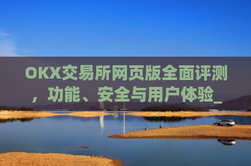 OKX交易所网页版全面评测，功能、安全与用户体验_ok交易所 官网