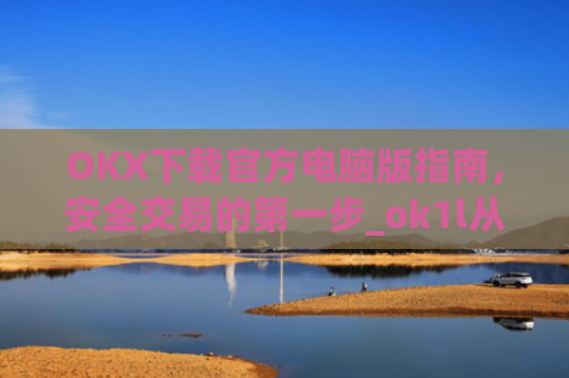 OKX下载官方电脑版指南，安全交易的第一步_ok1l从哪下载