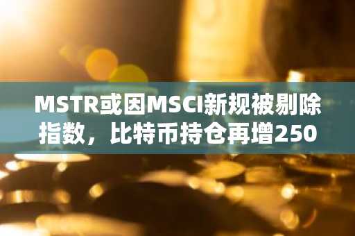 MSTR或因MSCI新规被剔除指数，比特币持仓再增250枚