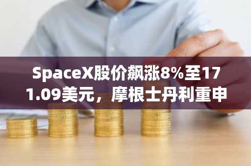 SpaceX股价飙涨8%至171.09美元，摩根士丹利重申买入评级