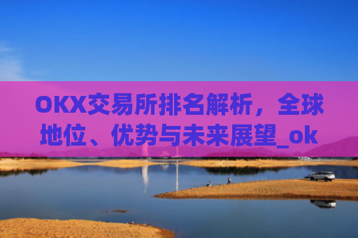 OKX交易所排名解析,全球地位、优势与未来展望_okes交易所排名多少?