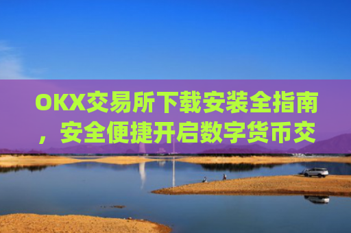 OKX交易所下载安装全指南,安全便捷开启数字货币交易_ok平台怎么下载