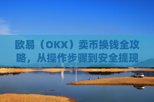欧易（OKX）卖币换钱全攻略，从操作步骤到安全提现指南_