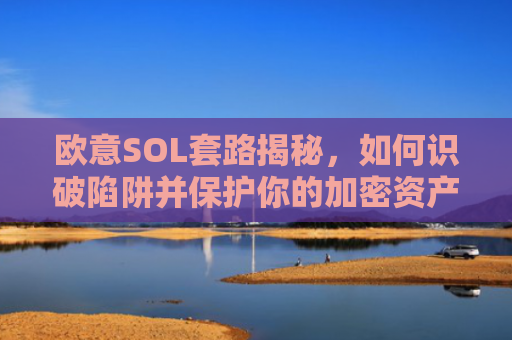 欧意SOL套路揭秘,如何识破陷阱并保护你的加密资产?