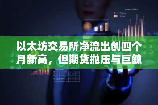 以太坊交易所净流出创四个月新高，但期货抛压与巨鲸风险压制反弹前景