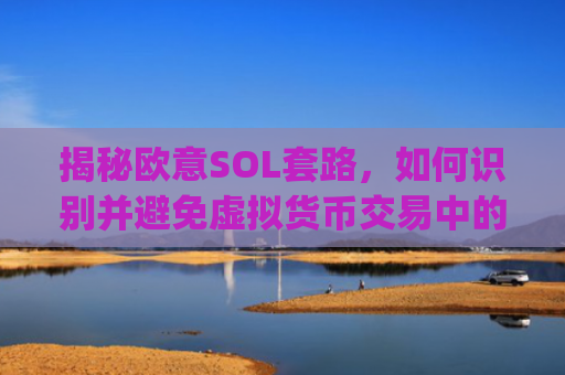 揭秘欧意SOL套路，如何识别并避免虚拟货币交易中的陷阱_