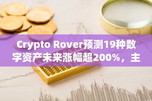 Crypto Rover预测19种数字资产未来涨幅超200%，主流币目标价大幅上调