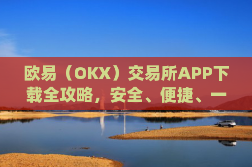 欧易（OKX）交易所APP下载全攻略，安全、便捷、一步到位_怎么下载欧亿交易所