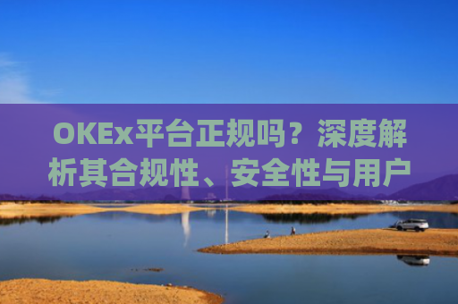 OKEx平台正规吗？深度解析其合规性、安全性与用户口碑_okex是否正规平台