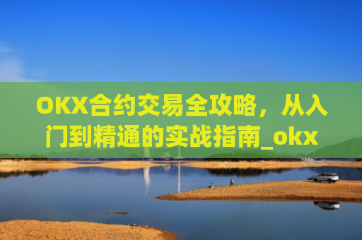 OKX合约交易全攻略，从入门到精通的实战指南_okx合约手续费