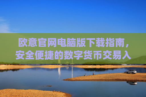 欧意官网电脑版下载指南，安全便捷的数字货币交易入口_