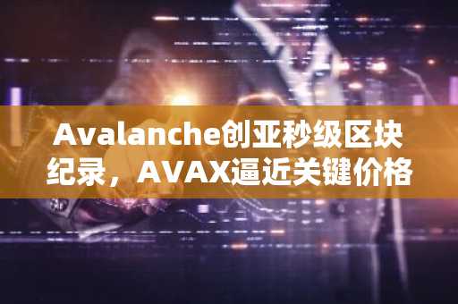Avalanche创亚秒级区块纪录，AVAX逼近关键价格支撑