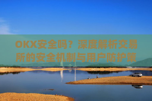 OKX安全吗?深度解析交易所的安全机制与用户防护策略_Okx安全吗?