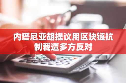 内塔尼亚胡提议用区块链抗制裁遭多方反对