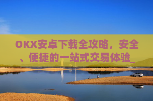 OKX安卓下载全攻略,安全、便捷的一站式交易体验_ok 下载