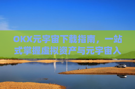 OKX元宇宙下载指南，一站式掌握虚拟资产与元宇宙入口_元宇宙app下载