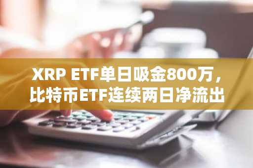 XRP ETF单日吸金800万，比特币ETF连续两日净流出超7亿美元