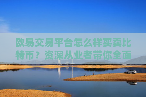 欧易交易平台怎么样买卖比特币?资深从业者带你全面解析_