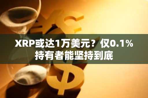 XRP或达1万美元？仅0.1%持有者能坚持到底