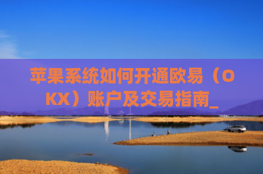 苹果系统如何开通欧易（OKX）账户及交易指南_
