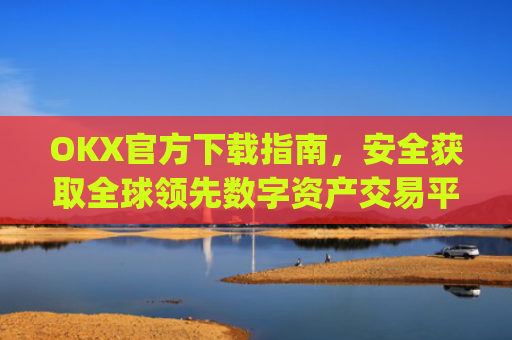 OKX官方下载指南，安全获取全球领先数字资产交易平台_okx交易平台官网入口