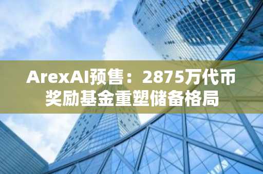 ArexAI预售：2875万代币奖励基金重塑储备格局