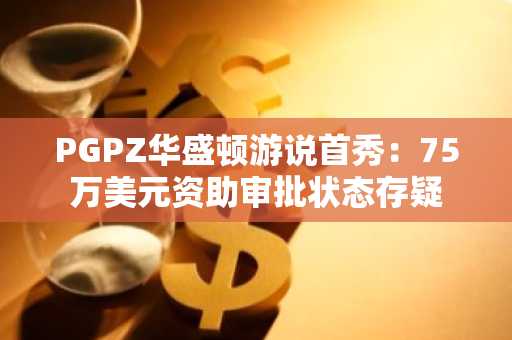 PGPZ华盛顿游说首秀：75万美元资助审批状态存疑