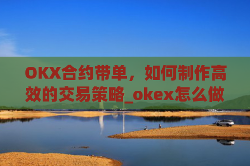 OKX合约带单，如何制作高效的交易策略_okex怎么做合约交易
