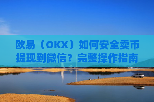 欧易（OKX）如何安全卖币提现到微信？完整操作指南与风险提示_