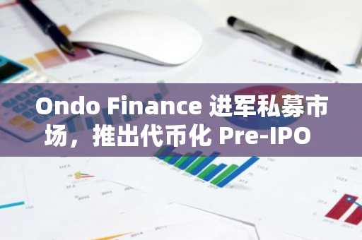 Ondo Finance 进军私募市场，推出代币化 Pre-IPO AI 投资产品