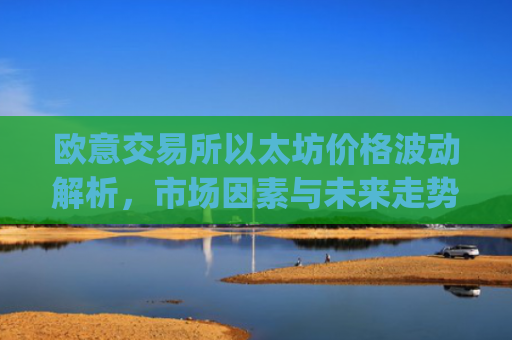 欧意交易所以太坊价格波动解析，市场因素与未来走势预测_以太坊今天的最新价格欧元