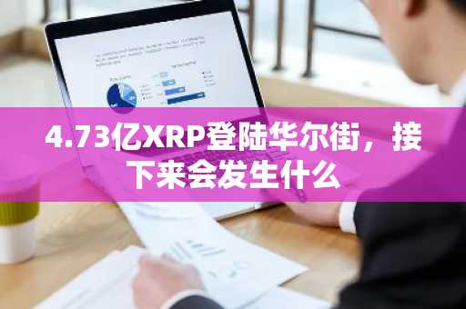 4.73亿XRP登陆华尔街，接下来会发生什么