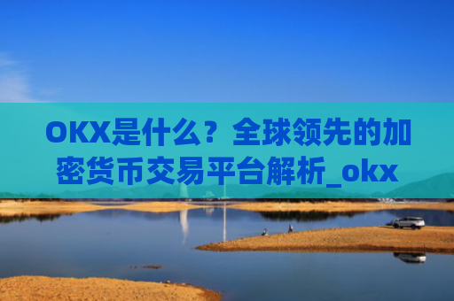 OKX是什么？全球领先的加密货币交易平台解析_okx是什么软件