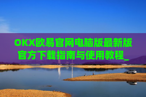 OKX欧易官网电脑版最新版官方下载指南与使用教程_