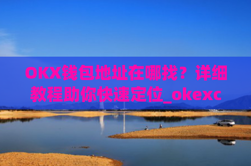 OKX钱包地址在哪找？详细教程助你快速定位_okexchina钱包
