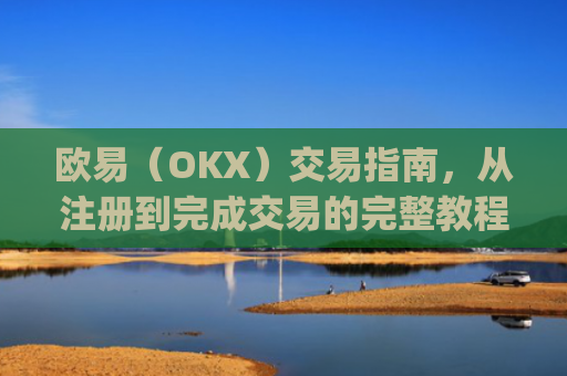 欧易(OKX)交易指南,从注册到完成交易的完整教程_