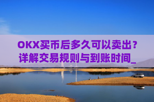 OKX买币后多久可以卖出？详解交易规则与到账时间_okex买币有手续费吗