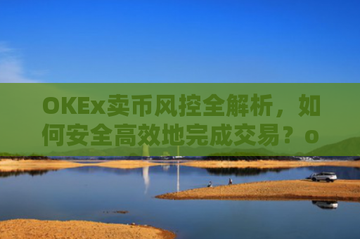 OKEx卖币风控全解析，如何安全高效地完成交易？okex卖币避免被冻结