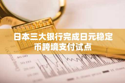 日本三大银行完成日元稳定币跨境支付试点