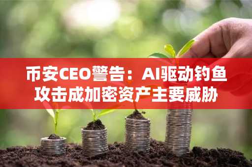 币安CEO警告:AI驱动钓鱼攻击成加密资产主要威胁