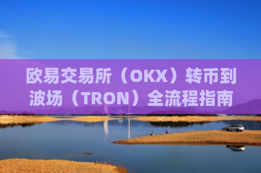 欧易交易所（OKX）转币到波场（TRON）全流程指南，安全高效的操作步骤_