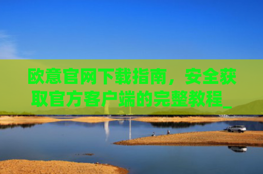 欧意官网下载指南，安全获取官方客户端的完整教程_okx殴易官网