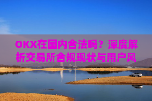 OKX在国内合法吗？深度解析交易所合规现状与用户风险防范_okex在国内合法吗