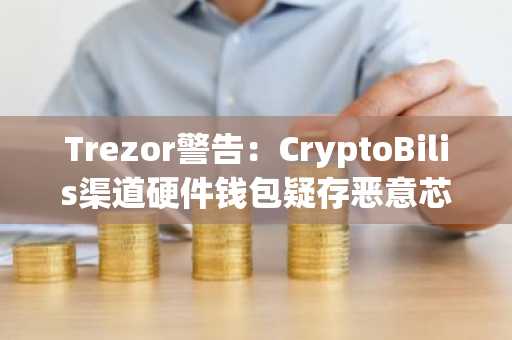 Trezor警告：CryptoBilis渠道硬件钱包疑存恶意芯片