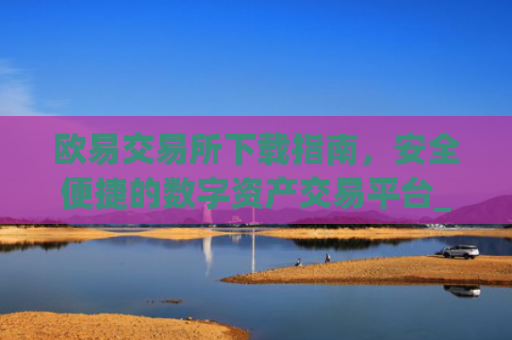 欧易交易所下载指南,安全便捷的数字资产交易平台_易欧交易所app最新版下载安装