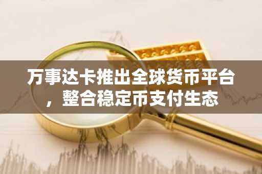 万事达卡推出全球货币平台，整合稳定币支付生态