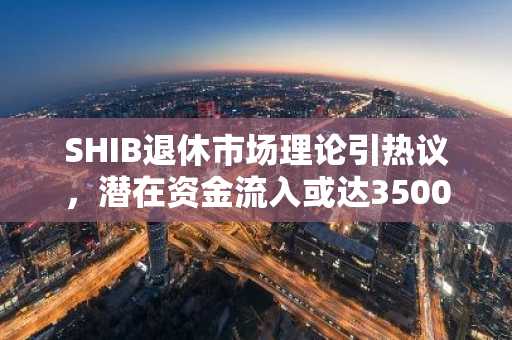 SHIB退休市场理论引热议，潜在资金流入或达3500亿美元