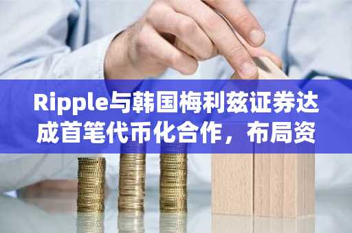 Ripple与韩国梅利兹证券达成首笔代币化合作，布局资本市场新赛道